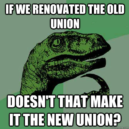 If we renovated the old union doesn't that make it the new union?  Philosoraptor