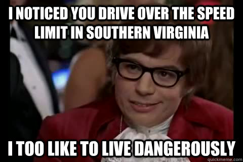 I noticed you drive over the speed limit in southern virginia i too like to live dangerously  Dangerously - Austin Powers