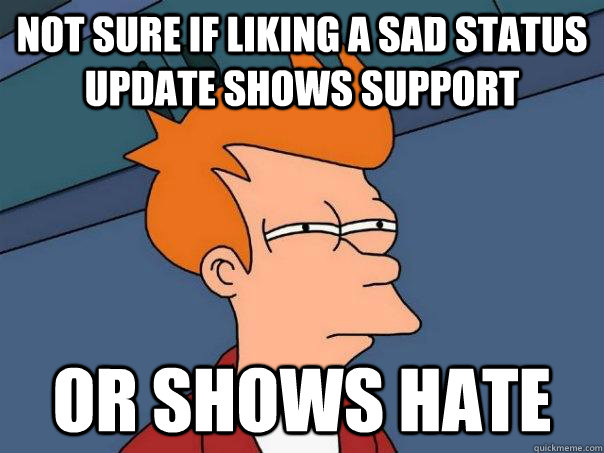 Not sure if liking a sad status update shows support or shows hate  Futurama Fry