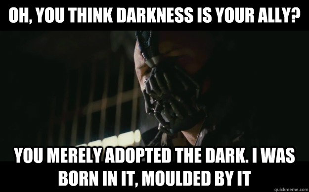 Oh, you think darkness is your ally? You merely adopted the dark. I was born in it, moulded by it - Oh, you think darkness is your ally? You merely adopted the dark. I was born in it, moulded by it  Badass Bane