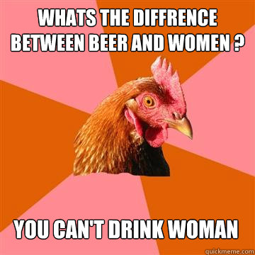 Whats the diffrence between beer and women ? You can't drink woman  Anti-Joke Chicken