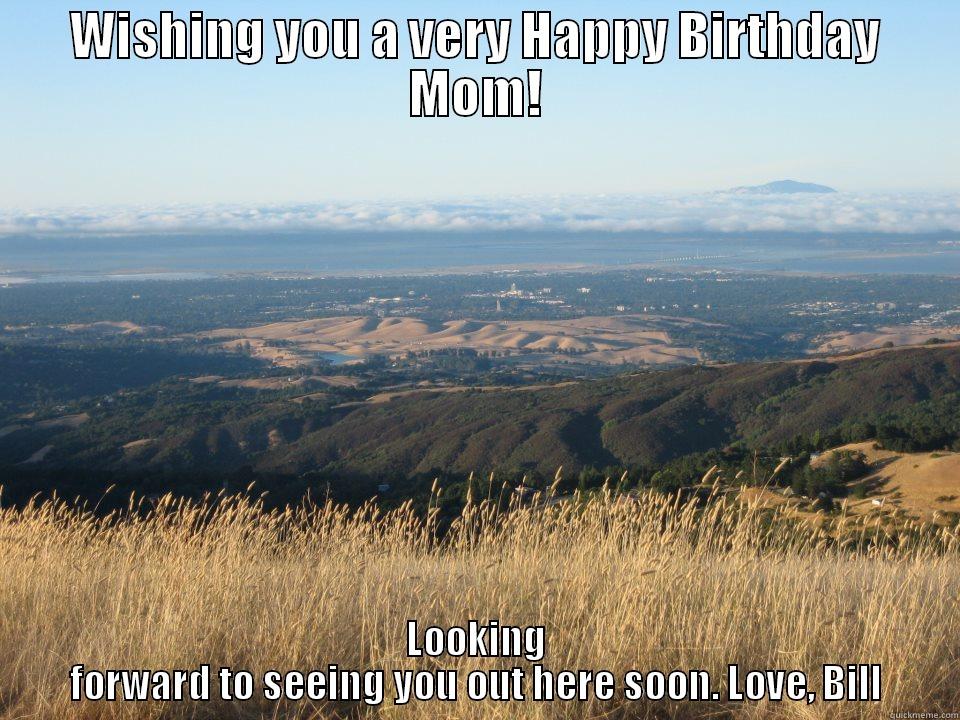 WISHING YOU A VERY HAPPY BIRTHDAY MOM! LOOKING FORWARD TO SEEING YOU OUT HERE SOON. LOVE, BILL Misc