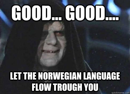 good... good.... let the Norwegian language flow trough you   Emperor Palpatine