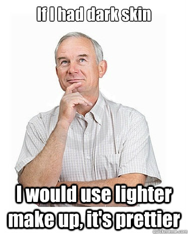 If I had dark skin I would use lighter make up, it's prettier - If I had dark skin I would use lighter make up, it's prettier  Victim-blaming Middle Class White Man