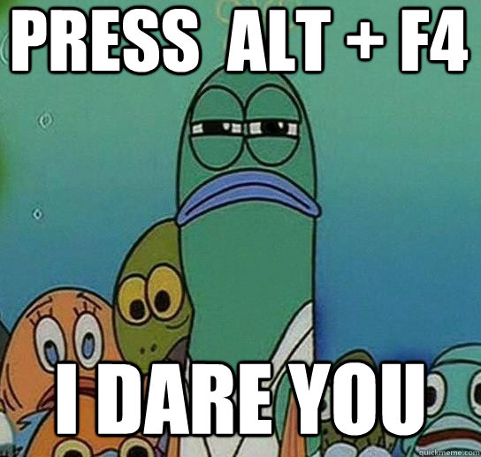 Press  ALT + F4 I dare you - Press  ALT + F4 I dare you  Serious fish SpongeBob