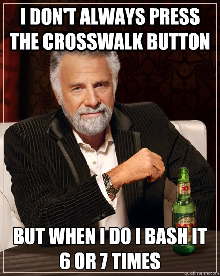 I don't always press the crosswalk button but when I do I bash it 6 or 7 times  The Most Interesting Man In The World