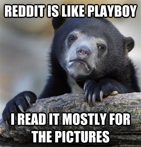 Reddit is like playboy i read it mostly for the pictures  Confession Bear