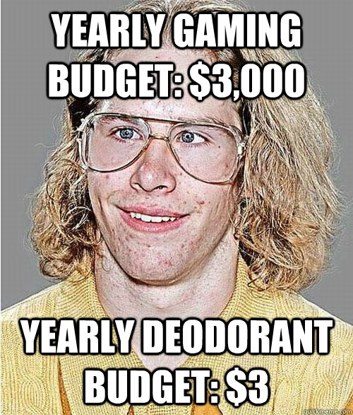 yearly gaming budget: $3,000 yearly deodorant budget: $3  NeoGAF Asshole