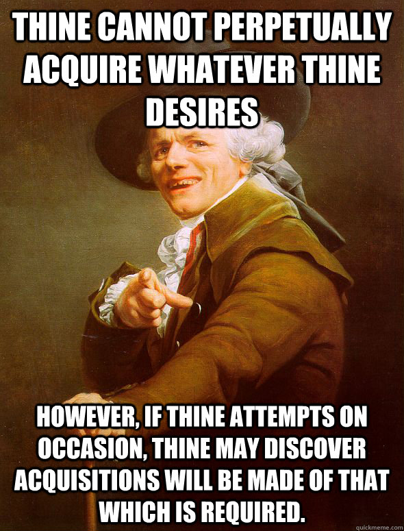 Thine cannot perpetually acquire whatever thine desires However, if thine attempts on occasion, thine may discover acquisitions will be made of that which is required.  Joseph Ducreux