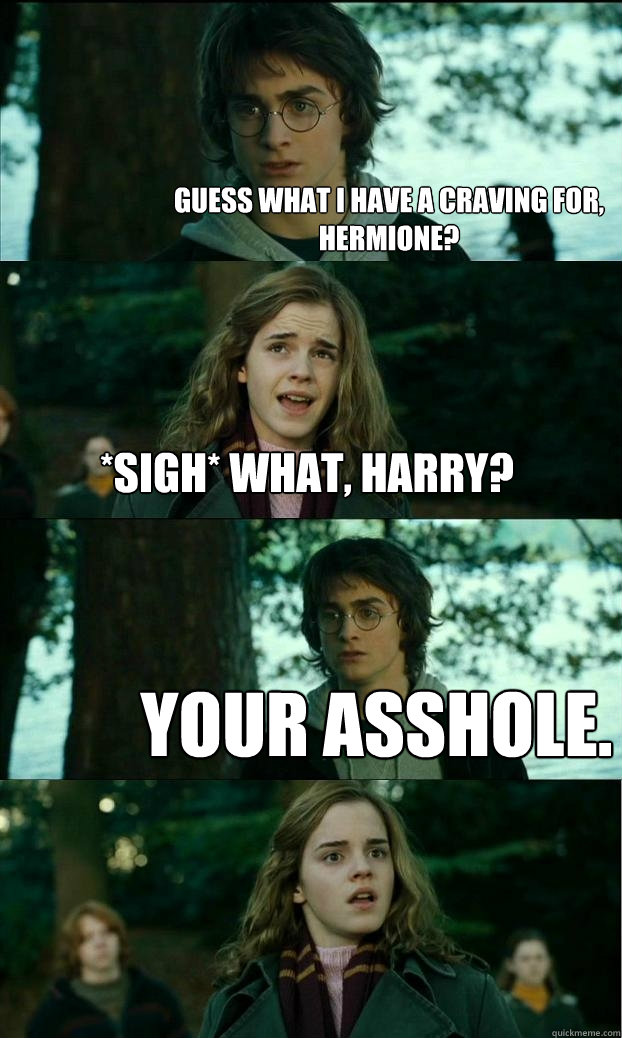 guess what I have a craving for, hermione? *sigh* what, harry? your asshole.  Horny Harry