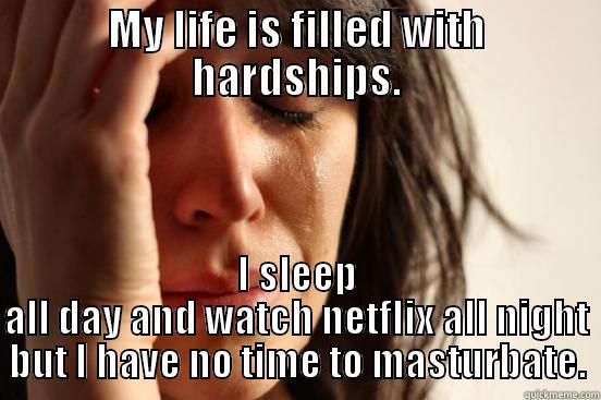 MY LIFE IS FILLED WITH HARDSHIPS. I SLEEP ALL DAY AND WATCH NETFLIX ALL NIGHT BUT I HAVE NO TIME TO MASTURBATE. First World Problems