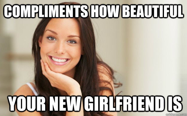 Compliments how beautiful  your new girlfriend is  Good Girl Gina