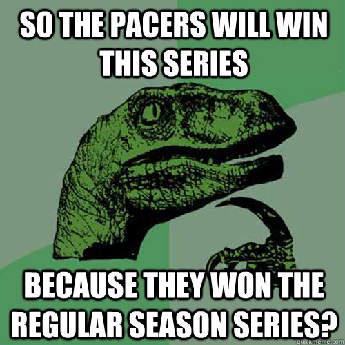 So the Pacers will win this series because they won the regular season series?  Philosoraptor