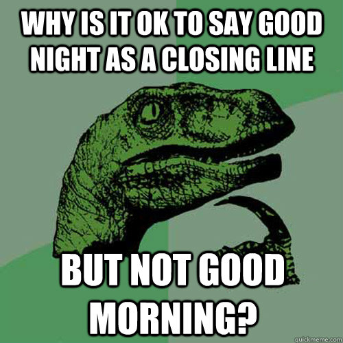 why is it ok to say good night as a closing line but not good morning? - why is it ok to say good night as a closing line but not good morning?  Philosoraptor