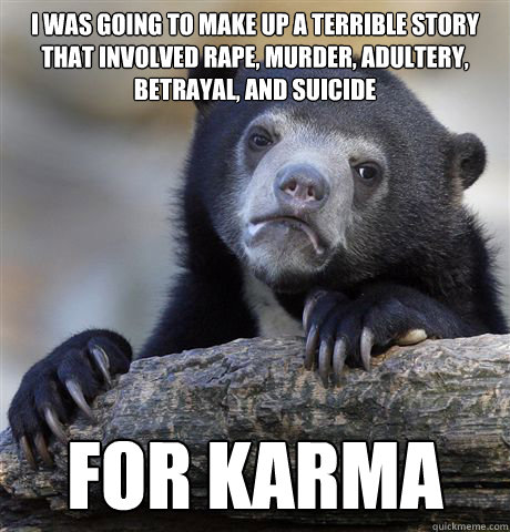 I was going to make up a terrible story that involved rape, murder, adultery, betrayal, and suicide for karma  Confession Bear