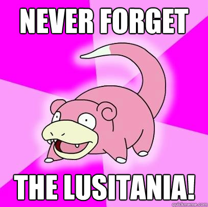 Never Forget The Lusitania!  Slowpoke