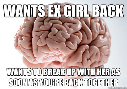 Wants ex girl back wants to break up with her as soon as you're back together  Scumbag Brain