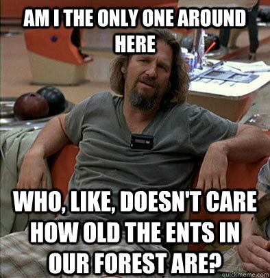 Am I the only one around here who, like, doesn't care how old the ents in our forest are? - Am I the only one around here who, like, doesn't care how old the ents in our forest are?  The Dude