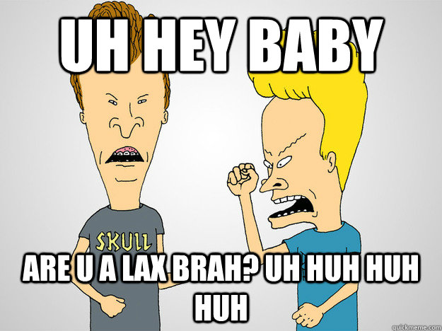 uh hey baby  are u a lax brah? uh huh huh huh - uh hey baby  are u a lax brah? uh huh huh huh  Beavis and Butthead Lacrosse