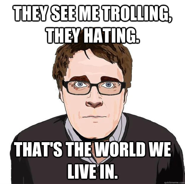 They see me trolling, they hating. That's the world we live in. - They see me trolling, they hating. That's the world we live in.  Always Online Adam Orth