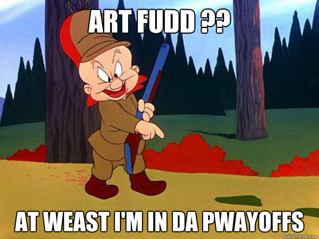 Art Fudd ?? At weast I'm in da pwayoffs  Elmer Fudd