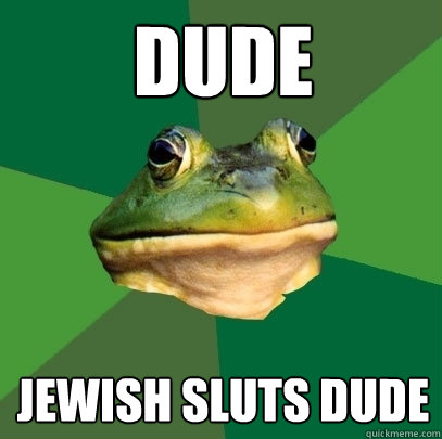 Dude Jewish Sluts Dude  Foul Bachelor Frog