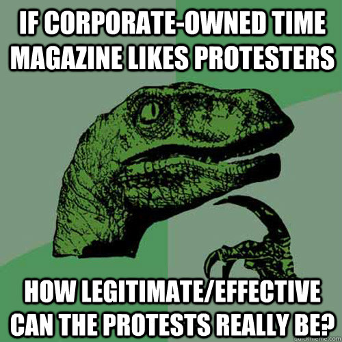 if corporate-owned time magazine likes protesters how legitimate/effective can the protests really be?  Philosoraptor