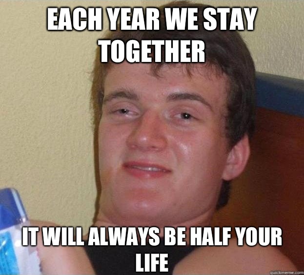 Each year we stay together It will always be half your life  - Each year we stay together It will always be half your life   The High Guy