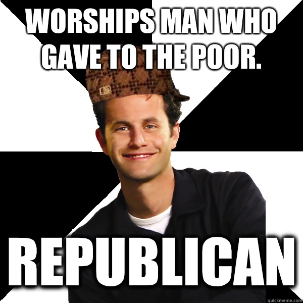 Worships man who gave to the poor. REPUBLICAN  Scumbag Christian