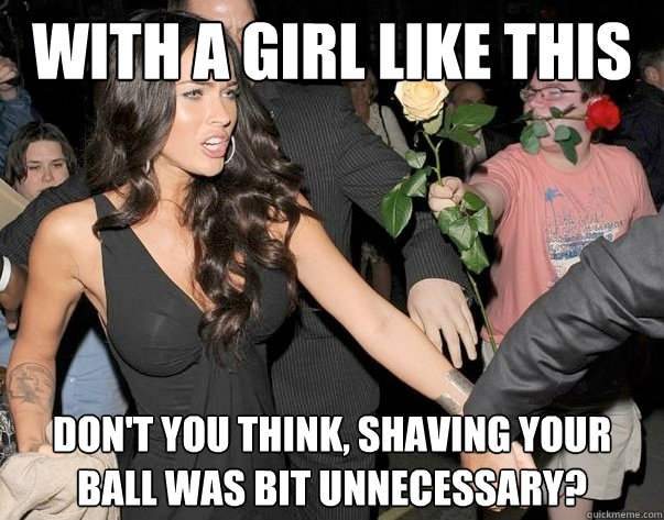 With a girl like this Don't you think, Shaving your ball was bit unnecessary? - With a girl like this Don't you think, Shaving your ball was bit unnecessary?  Out of his legue guy