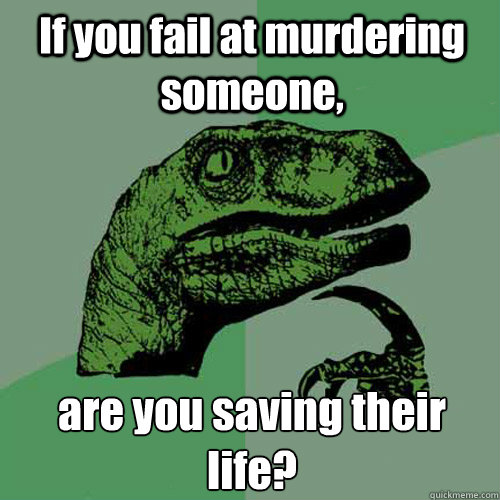 If you fail at murdering someone, are you saving their life?  Philosoraptor