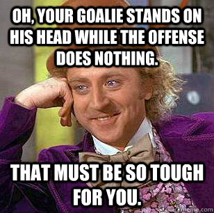 Oh, your goalie stands on his head while the offense does nothing.  That must be so tough for you.  Condescending Wonka