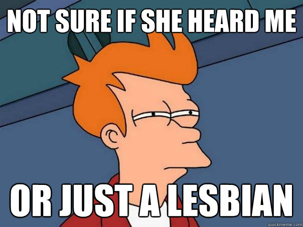 not sure if she heard me or just a lesbian - not sure if she heard me or just a lesbian  Futurama Fry