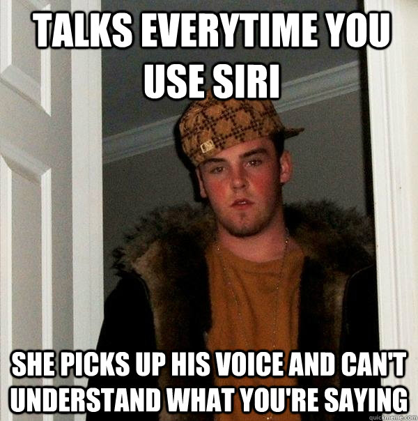 Talks everytime you use siri she picks up his voice and can't understand what you're saying  Scumbag Steve