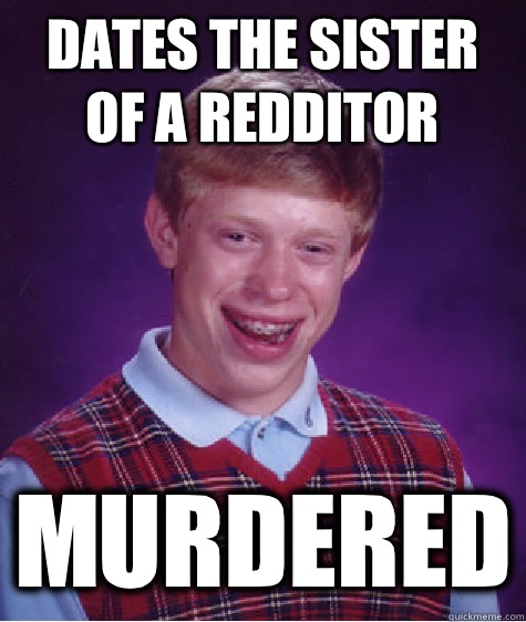 Dates the sister of a redditor Murdered  Bad Luck Brian