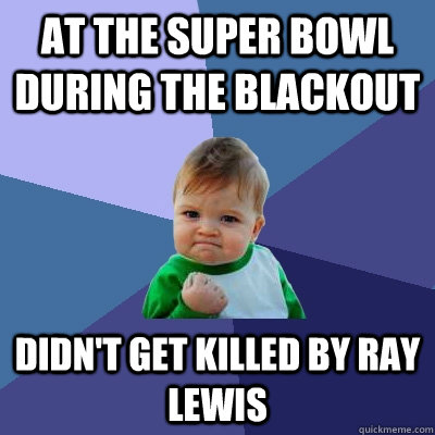 At the Super Bowl during the blackout Didn't get killed by Ray Lewis  Success Kid