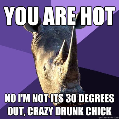 You are hot no i'm not its 30 degrees out, crazy drunk chick  Sexually Oblivious Rhino