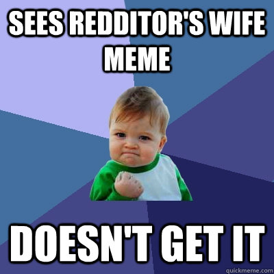 Sees redditor's wife meme Doesn't get it  Success Kid