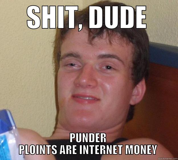 SHIT, DUDE PUNDER PLOINTS ARE INTERNET MONEY 10 Guy