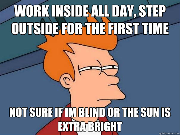 Work inside all day, step outside for the first time not sure if im blind or the sun is extra bright  Futurama Fry