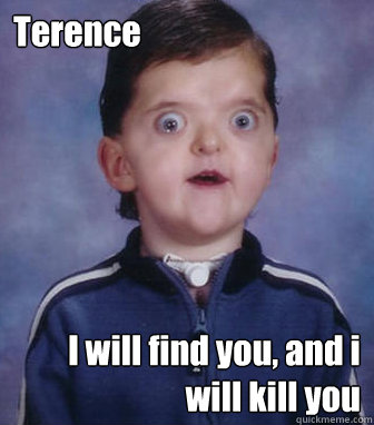 Terence I will find you, and i will kill you  terence