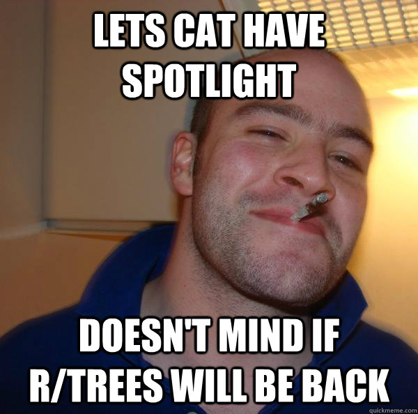 lets cat have spotlight doesn't mind if r/trees will be back  Good Guy Greg 