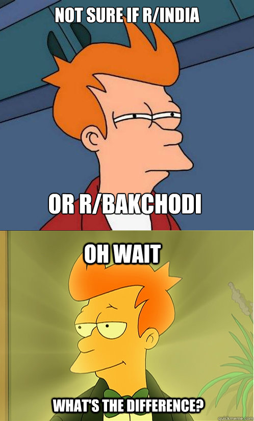 Not sure if r/india Or r/bakchodi Oh wait What's the difference?  Enlightened Fry