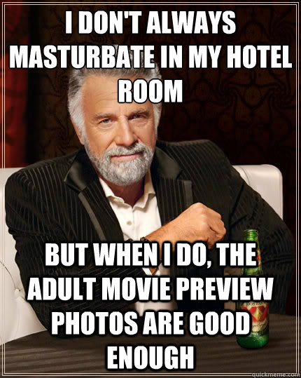 I don't always masturbate in my hotel room But when i do, the adult movie preview photos are good enough  The Most Interesting Man In The World