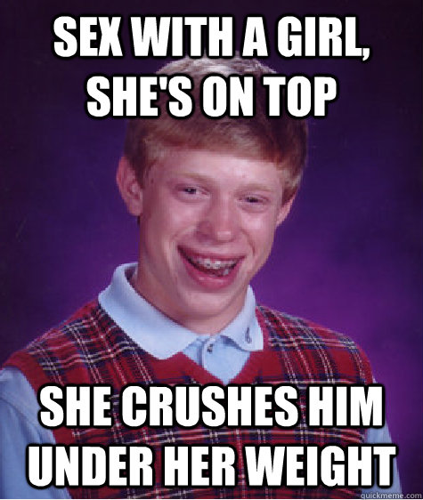 sex with a girl, she's on top she crushes him under her weight  Bad Luck Brian