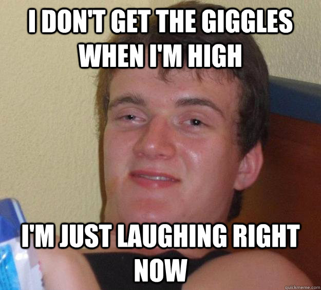 I don't get the giggles when I'm high I'm just laughing right now  10 Guy