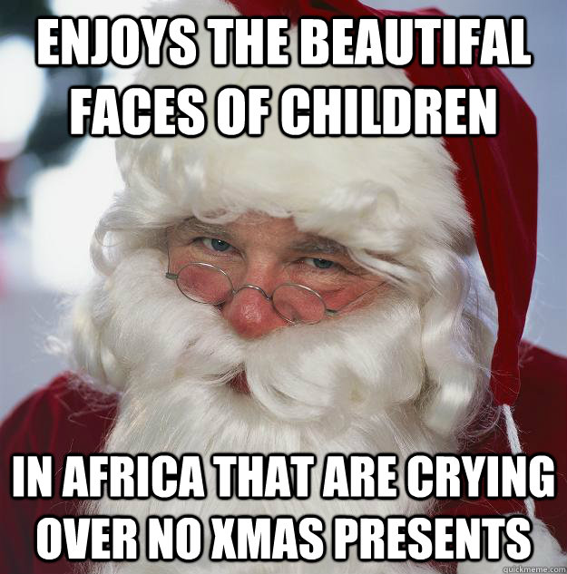 Enjoys the beautifal faces of children In africa that are crying over no XMAS PRESENTS  Scumbag Santa