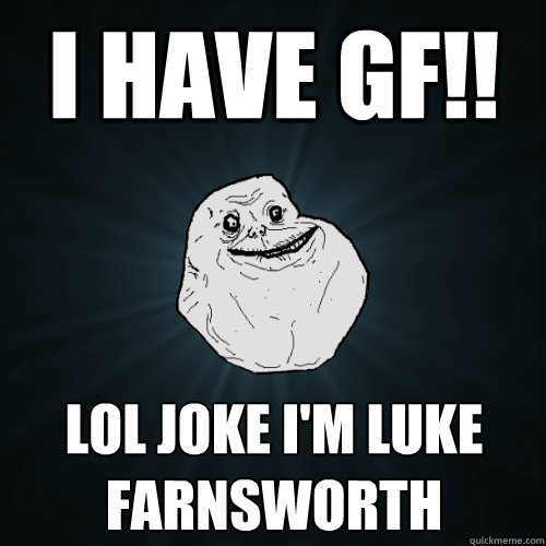 I hAVE GF!! LOL JOKE i'M LUKE FARNSWORTH - I hAVE GF!! LOL JOKE i'M LUKE FARNSWORTH  Forever Alone