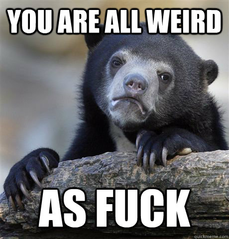 You Are all Weird As Fuck - You Are all Weird As Fuck  Confession Bear