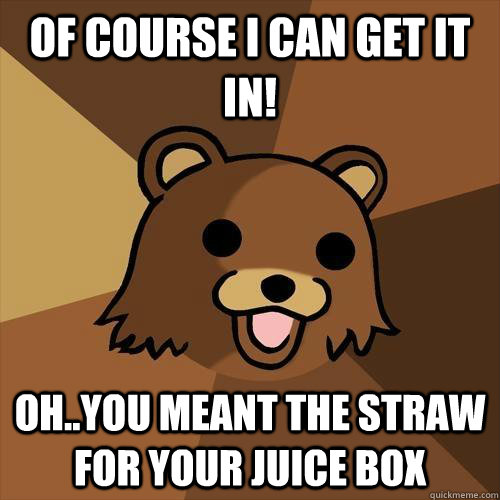 Of course I can get it in! Oh..You meant the straw for your juice box  Pedobear